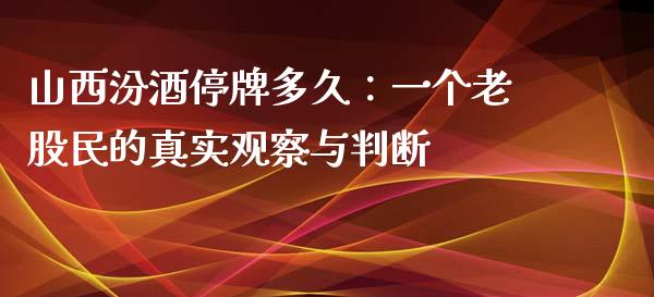 山西汾酒停牌多久：一个老股民的真实观察与判断_https://wap.sdxiaoxijinshu.com_金融_第1张