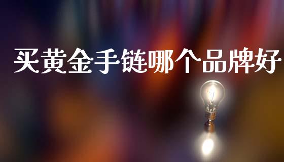 买黄金手链哪个品牌好_https://wap.sdxiaoxijinshu.com_财经_第1张