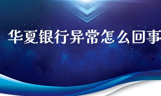 华夏银行异常怎么回事_https://wap.sdxiaoxijinshu.com_金融_第1张