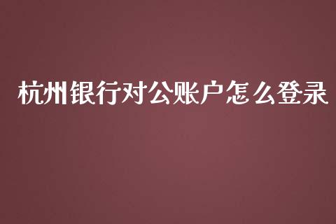 杭州银行对公账户怎么登录_https://wap.sdxiaoxijinshu.com_金融_第1张