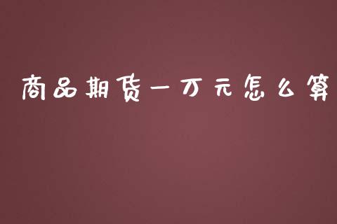 商品期货一万元怎么算_https://wap.sdxiaoxijinshu.com_财经_第1张