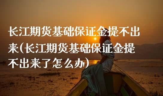 长江期货基础保证金提不出来(长江期货基础保证金提不出来了怎么办)_https://wap.sdxiaoxijinshu.com_理财_第1张