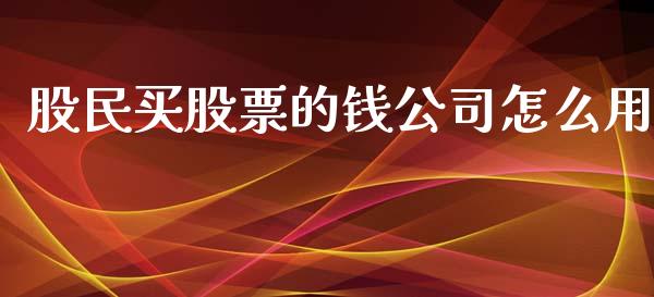 股民买股票的钱公司怎么用_https://wap.sdxiaoxijinshu.com_财经_第1张