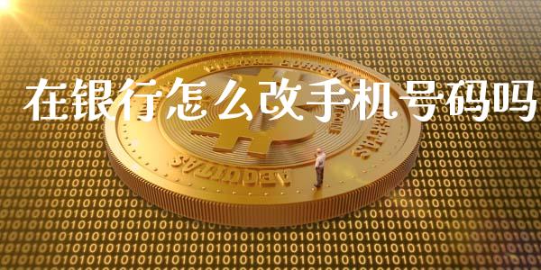 在银行怎么改手机号码吗_https://wap.sdxiaoxijinshu.com_金融_第1张