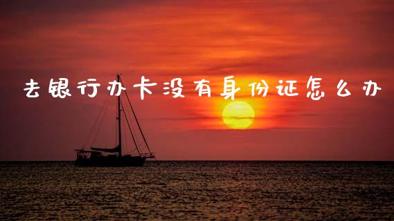 去银行办卡没有身份证怎么办_https://wap.sdxiaoxijinshu.com_理财_第1张