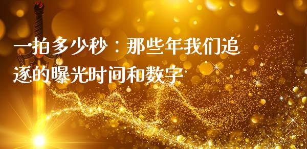 一拍多少秒：那些年我们追逐的曝光时间和数字_https://wap.sdxiaoxijinshu.com_理财_第1张