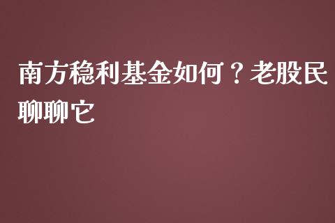 南方稳利基金如何？老股民聊聊它_https://wap.sdxiaoxijinshu.com_期货_第1张