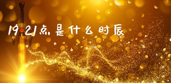 19 21点是什么时辰_https://wap.sdxiaoxijinshu.com_财经_第1张