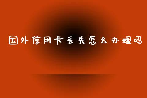 国外信用卡丢失怎么办理吗_https://wap.sdxiaoxijinshu.com_理财_第1张