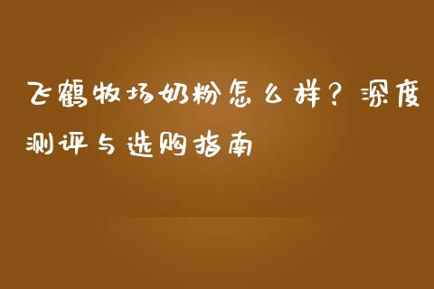 飞鹤牧场奶粉怎么样？深度测评与选购指南_https://wap.sdxiaoxijinshu.com_期货_第1张