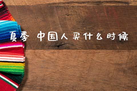 夏季 中国人买什么时候_https://wap.sdxiaoxijinshu.com_理财_第1张