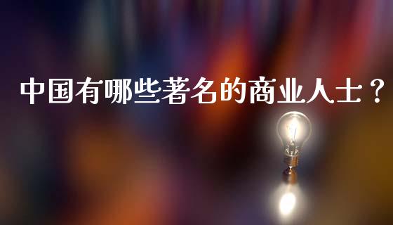 中国有哪些著名的商业人士？_https://wap.sdxiaoxijinshu.com_财经_第1张