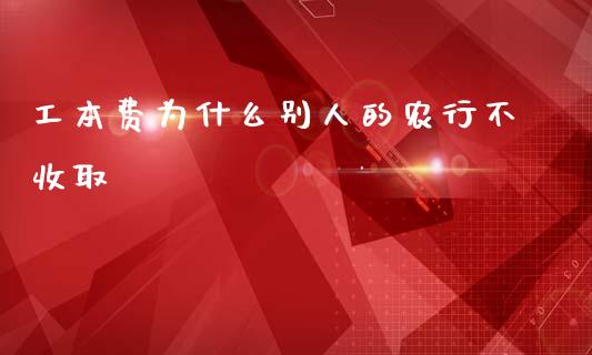 工本费为什么别人的农行不收取_https://wap.sdxiaoxijinshu.com_理财_第1张