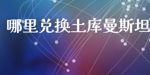 哪里兑换土库曼斯坦_https://wap.sdxiaoxijinshu.com_财经_第1张
