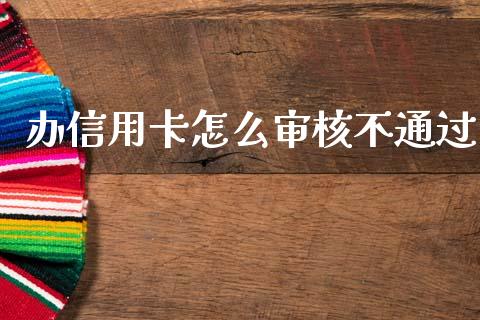 办信用卡怎么审核不通过_https://wap.sdxiaoxijinshu.com_理财_第1张