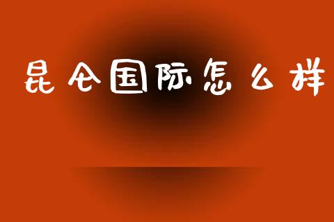 昆仑国际怎么样_https://wap.sdxiaoxijinshu.com_金融_第1张