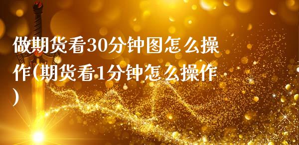 做期货看30分钟图怎么操作(期货看1分钟怎么操作)_https://wap.sdxiaoxijinshu.com_财经_第1张