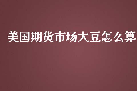 美国期货市场大豆怎么算_https://wap.sdxiaoxijinshu.com_期货_第1张
