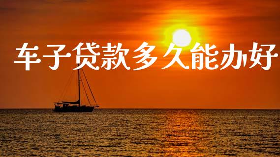 车子贷款多久能办好_https://wap.sdxiaoxijinshu.com_理财_第1张