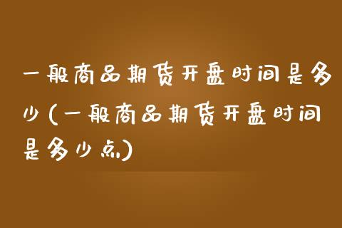 一般商品期货开盘时间是多少(一般商品期货开盘时间是多少点)_https://wap.sdxiaoxijinshu.com_财经_第1张