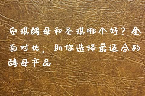 安琪酵母和圣琪哪个好？全面对比，助你选择最适合的酵母产品_https://wap.sdxiaoxijinshu.com_金融_第1张