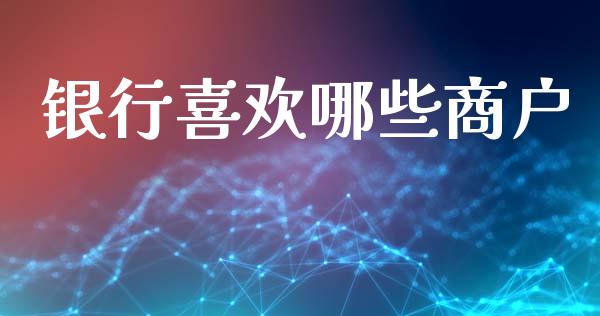 银行喜欢哪些商户_https://wap.sdxiaoxijinshu.com_理财_第1张