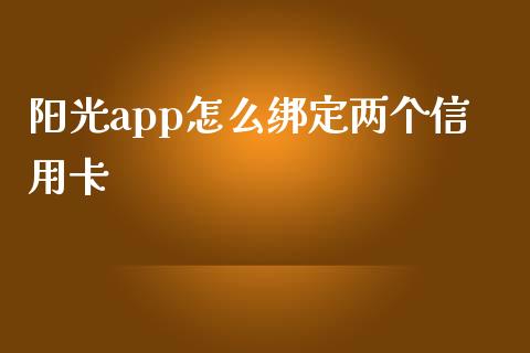 阳光app怎么绑定两个信用卡_https://wap.sdxiaoxijinshu.com_金融_第1张