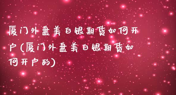 厦门外盘美白银期货如何开户(厦门外盘美白银期货如何开户的)_https://wap.sdxiaoxijinshu.com_财经_第1张