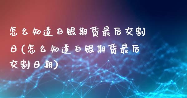 怎么知道白银期货最后交割日(怎么知道白银期货最后交割日期)_https://wap.sdxiaoxijinshu.com_财经_第1张