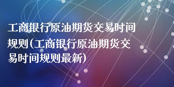 工商银行原油期货交易时间规则(工商银行原油期货交易时间规则最新)_https://wap.sdxiaoxijinshu.com_财经_第1张
