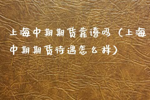 上海中期期货靠谱吗（上海中期期货待遇怎么样）_https://wap.sdxiaoxijinshu.com_期货_第1张