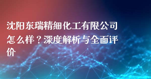 沈阳东瑞精细化工有限公司怎么样？深度解析与全面评价_https://wap.sdxiaoxijinshu.com_理财_第1张