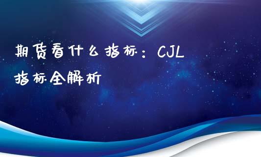 期货看什么指标：CJL 指标全解析_https://wap.sdxiaoxijinshu.com_理财_第1张