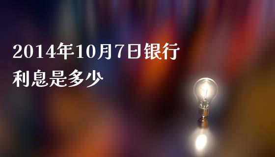 2014年10月7日银行利息是多少_https://wap.sdxiaoxijinshu.com_期货_第1张