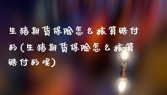 生猪期货保险怎么核算赔付的(生猪期货保险怎么核算赔付的呢)_https://wap.sdxiaoxijinshu.com_理财_第1张