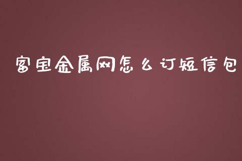 富宝金属网怎么订短信包_https://wap.sdxiaoxijinshu.com_期货_第1张