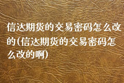 信达期货的交易密码怎么改的(信达期货的交易密码怎么改的啊)_https://wap.sdxiaoxijinshu.com_期货_第1张