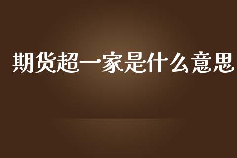 期货超一家是什么意思_https://wap.sdxiaoxijinshu.com_期货_第1张