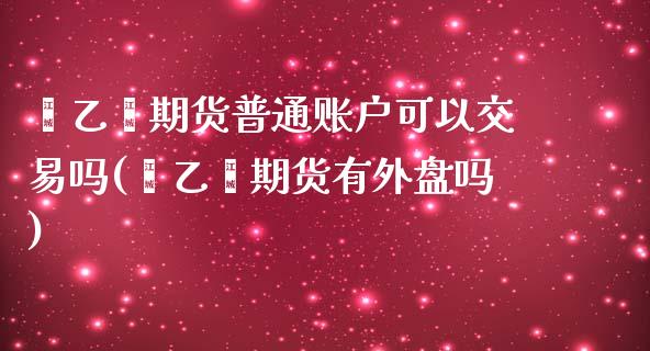 苯乙烯期货普通账户可以交易吗(苯乙烯期货有外盘吗)_https://wap.sdxiaoxijinshu.com_金融_第1张