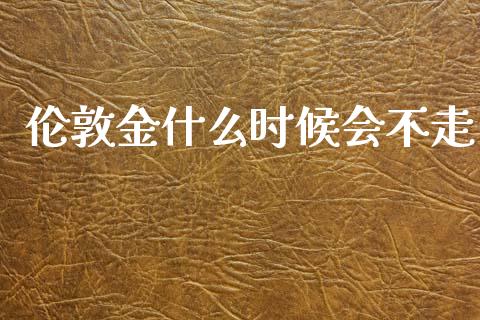 伦敦金什么时候会不走_https://wap.sdxiaoxijinshu.com_期货_第1张