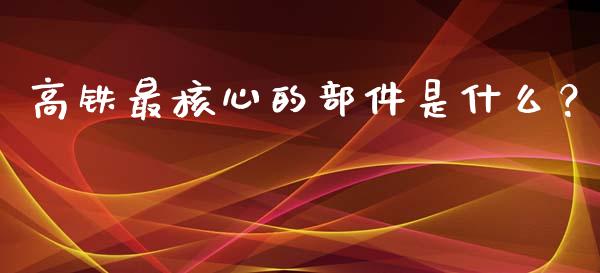 高铁最核心的部件是什么？_https://wap.sdxiaoxijinshu.com_金融_第1张