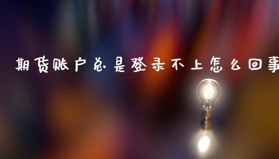 期货账户总是登录不上怎么回事_https://wap.sdxiaoxijinshu.com_期货_第1张