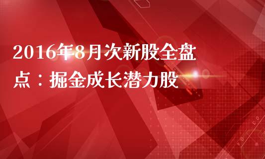 2016年8月次新股全盘点：掘金成长潜力股_https://wap.sdxiaoxijinshu.com_财经_第1张