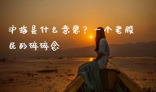沪指是什么意思？一个老股民的碎碎念_https://wap.sdxiaoxijinshu.com_期货_第1张