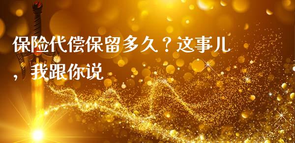 保险代偿保留多久？这事儿，我跟你说_https://wap.sdxiaoxijinshu.com_财经_第1张
