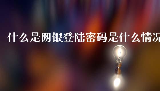 什么是网银登陆密码是什么情况_https://wap.sdxiaoxijinshu.com_期货_第1张