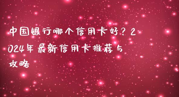 中国银行哪个信用卡好？2024年最新信用卡推荐与攻略_https://wap.sdxiaoxijinshu.com_期货_第1张