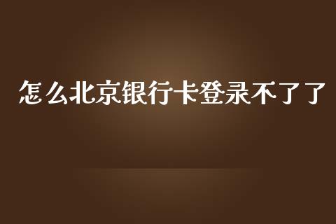 怎么北京银行卡登录不了了_https://wap.sdxiaoxijinshu.com_金融_第1张