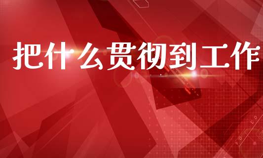 把什么贯彻到工作_https://wap.sdxiaoxijinshu.com_期货_第1张