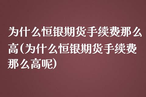 为什么恒银期货手续费那么高(为什么恒银期货手续费那么高呢)_https://wap.sdxiaoxijinshu.com_金融_第1张